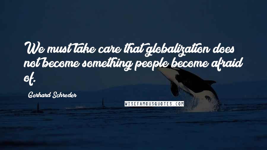 Gerhard Schroder Quotes: We must take care that globalization does not become something people become afraid of.