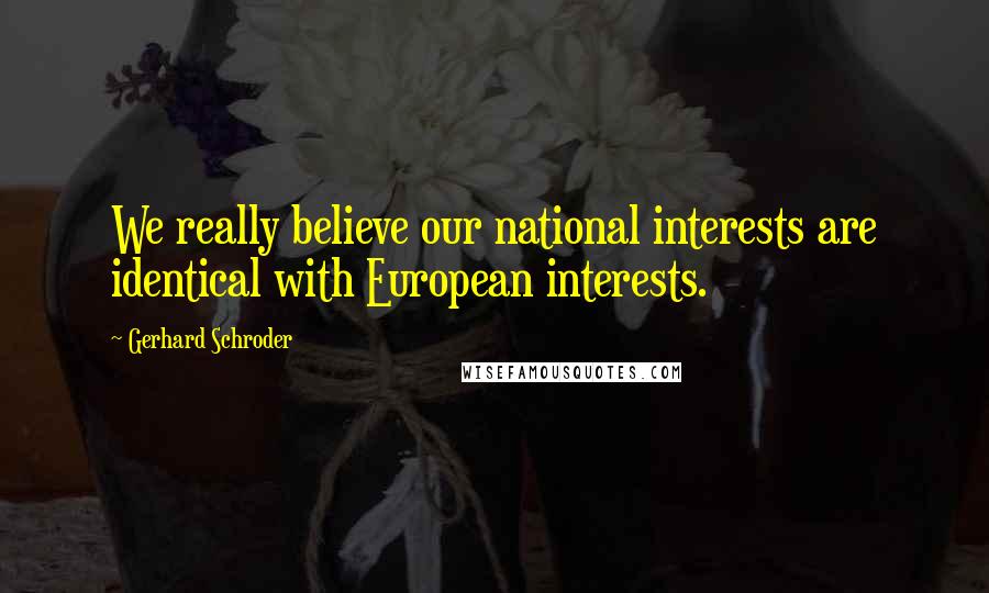 Gerhard Schroder Quotes: We really believe our national interests are identical with European interests.