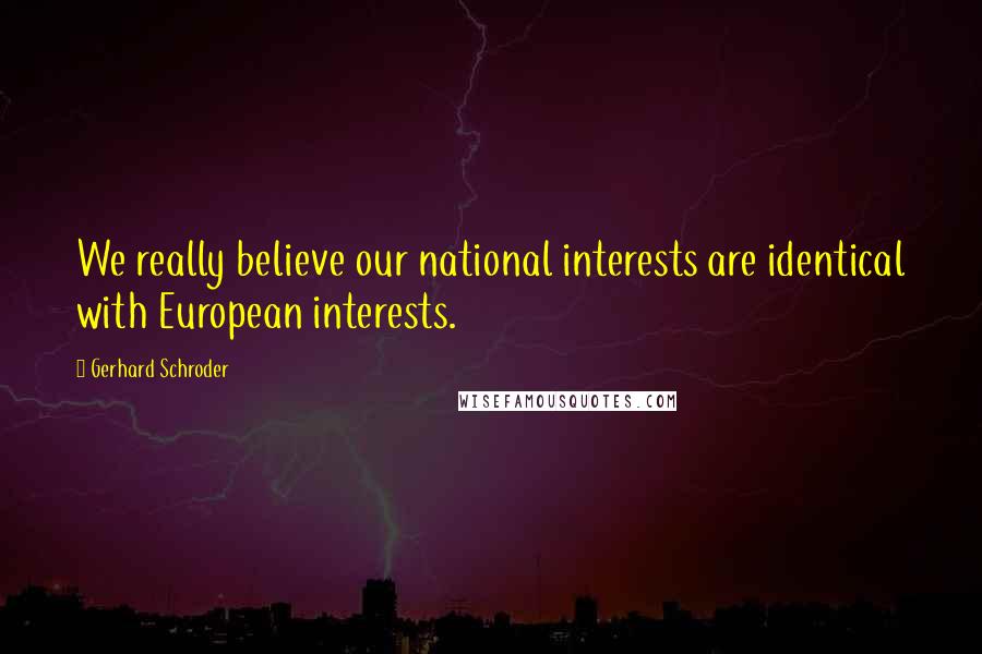 Gerhard Schroder Quotes: We really believe our national interests are identical with European interests.