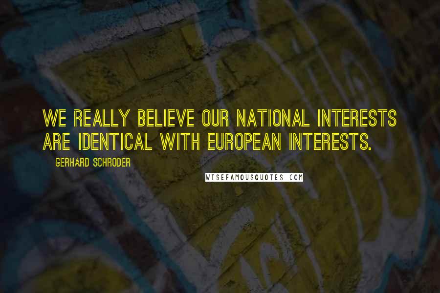 Gerhard Schroder Quotes: We really believe our national interests are identical with European interests.