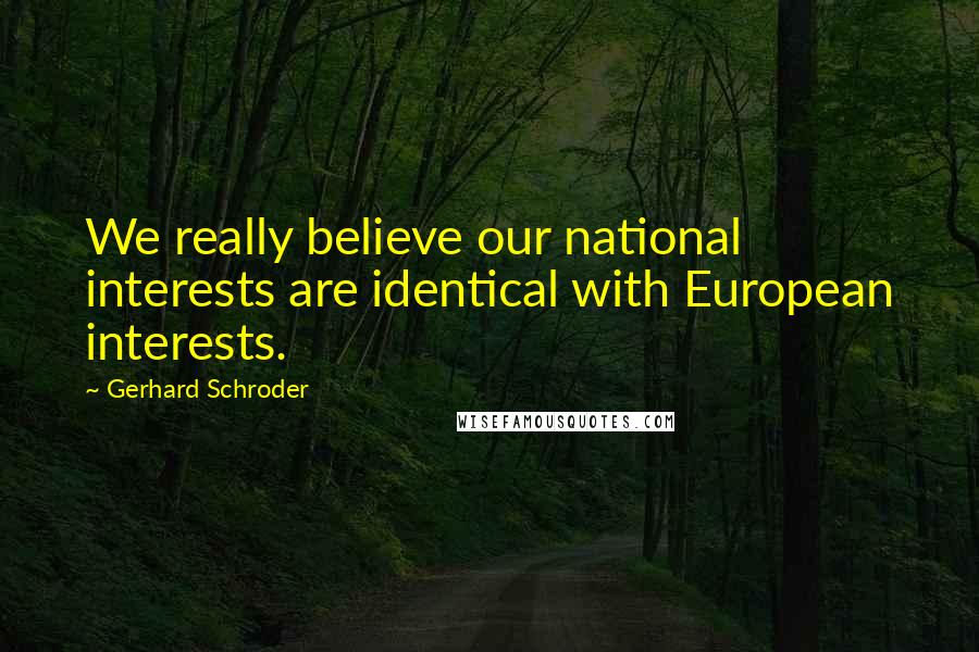 Gerhard Schroder Quotes: We really believe our national interests are identical with European interests.