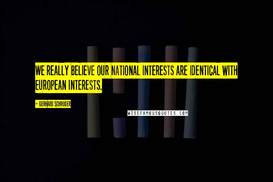Gerhard Schroder Quotes: We really believe our national interests are identical with European interests.