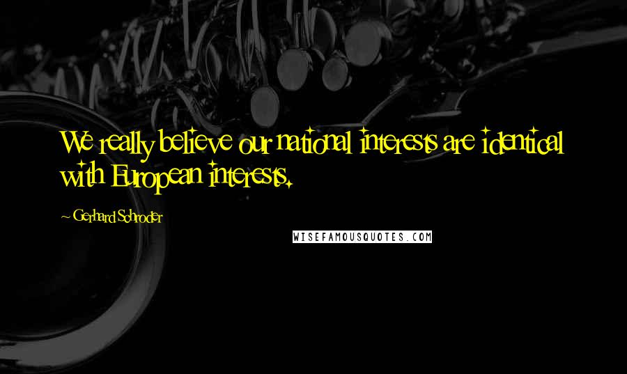 Gerhard Schroder Quotes: We really believe our national interests are identical with European interests.