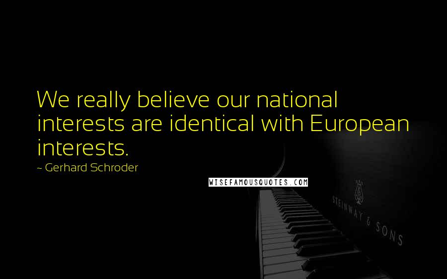 Gerhard Schroder Quotes: We really believe our national interests are identical with European interests.