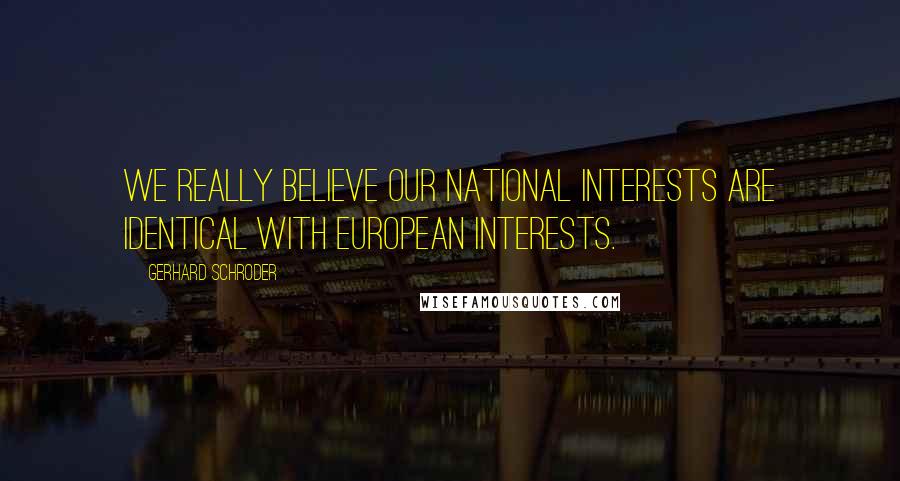 Gerhard Schroder Quotes: We really believe our national interests are identical with European interests.