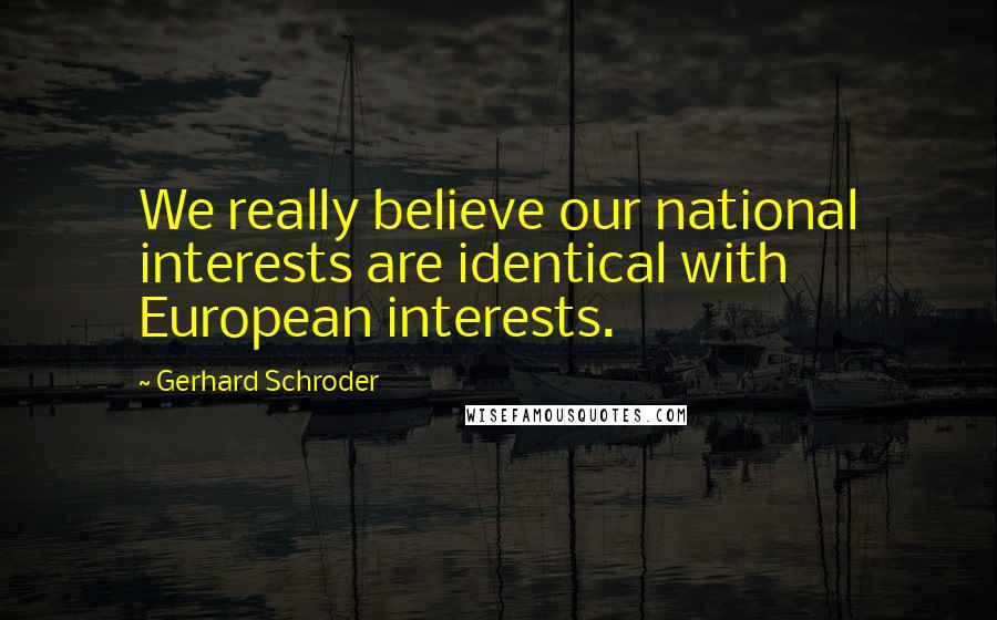 Gerhard Schroder Quotes: We really believe our national interests are identical with European interests.