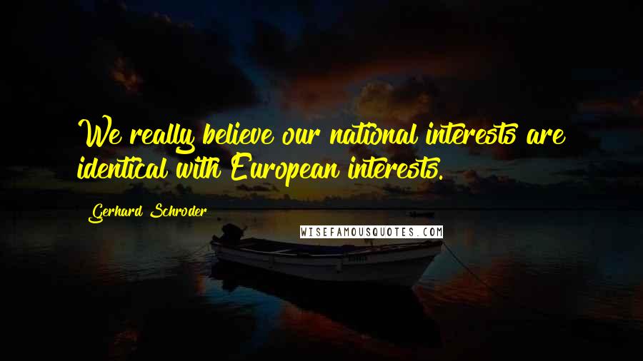 Gerhard Schroder Quotes: We really believe our national interests are identical with European interests.