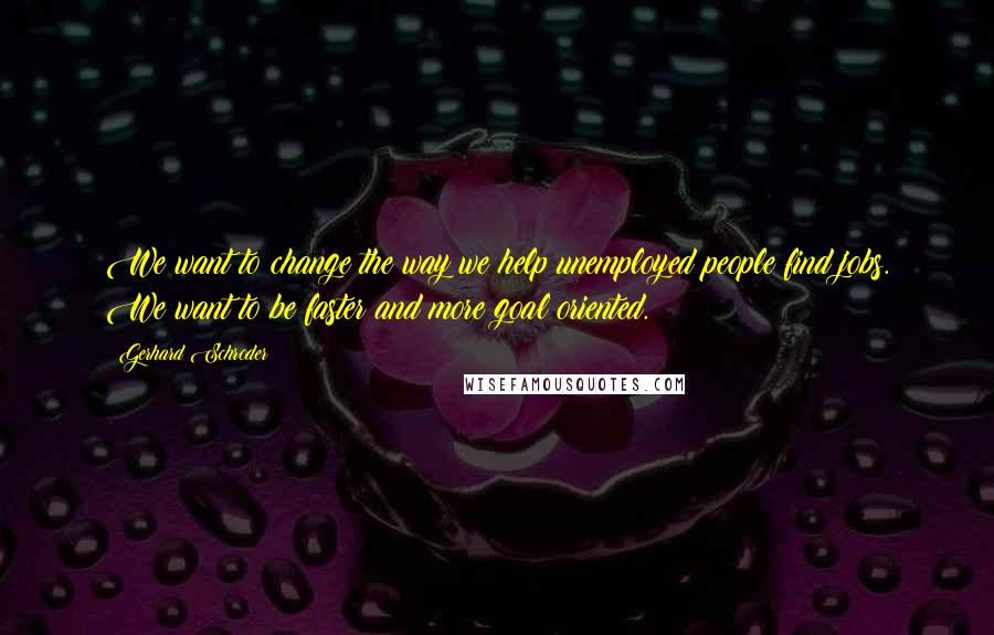 Gerhard Schroder Quotes: We want to change the way we help unemployed people find jobs. We want to be faster and more goal oriented.