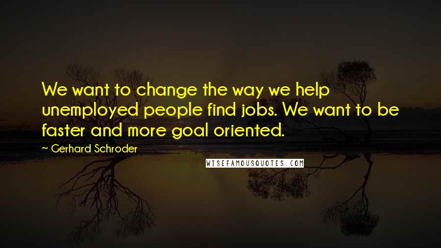 Gerhard Schroder Quotes: We want to change the way we help unemployed people find jobs. We want to be faster and more goal oriented.