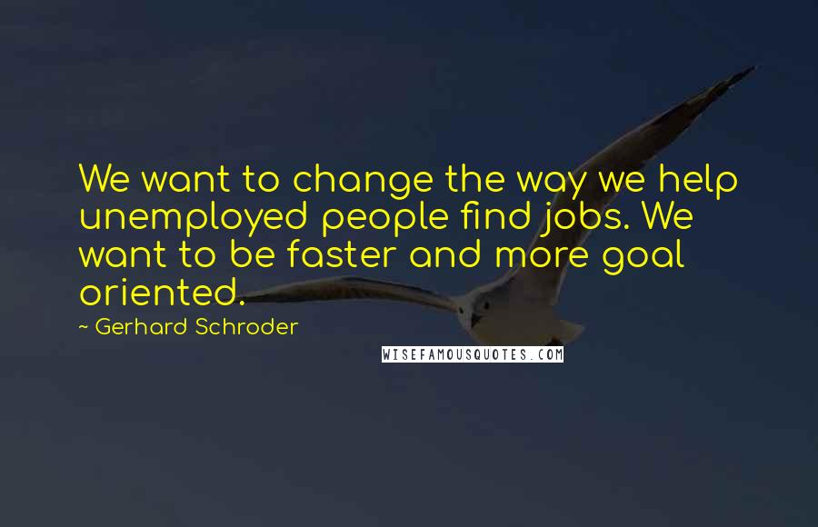 Gerhard Schroder Quotes: We want to change the way we help unemployed people find jobs. We want to be faster and more goal oriented.