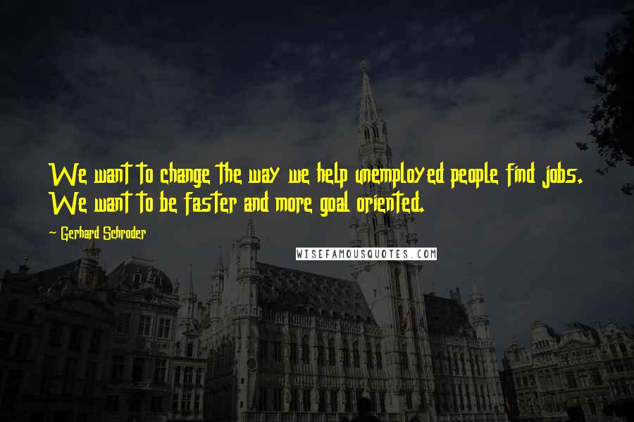 Gerhard Schroder Quotes: We want to change the way we help unemployed people find jobs. We want to be faster and more goal oriented.