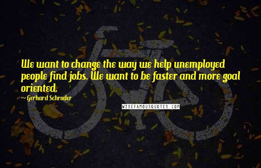 Gerhard Schroder Quotes: We want to change the way we help unemployed people find jobs. We want to be faster and more goal oriented.