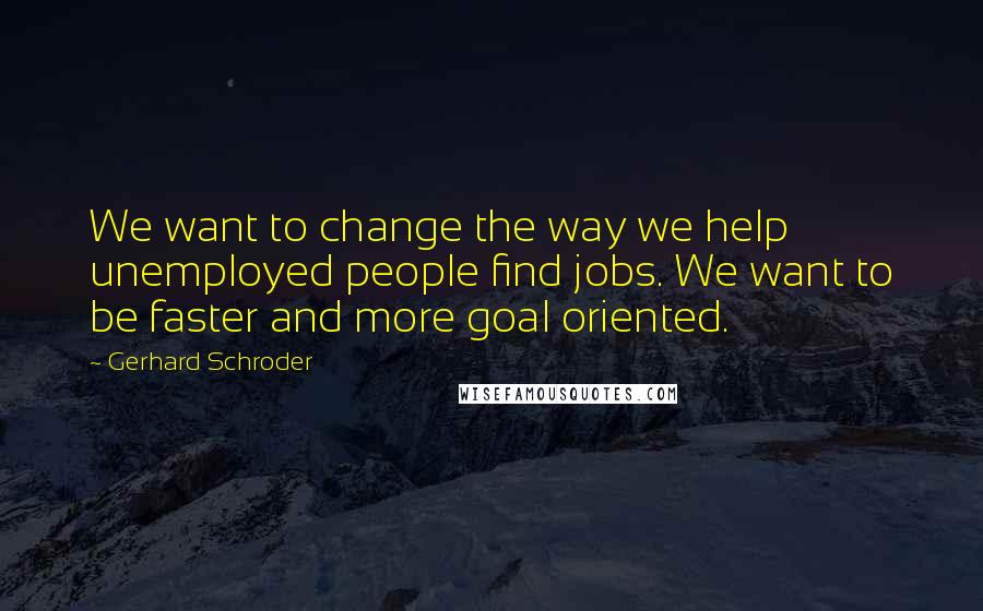 Gerhard Schroder Quotes: We want to change the way we help unemployed people find jobs. We want to be faster and more goal oriented.