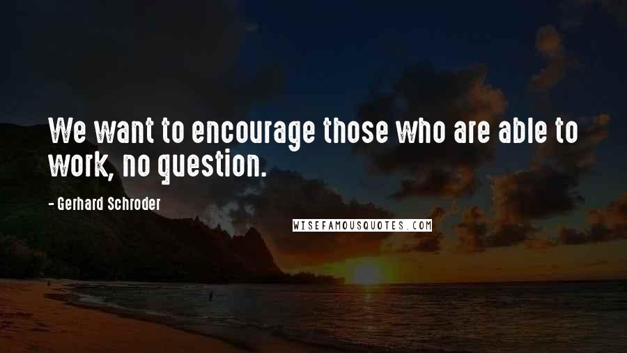 Gerhard Schroder Quotes: We want to encourage those who are able to work, no question.