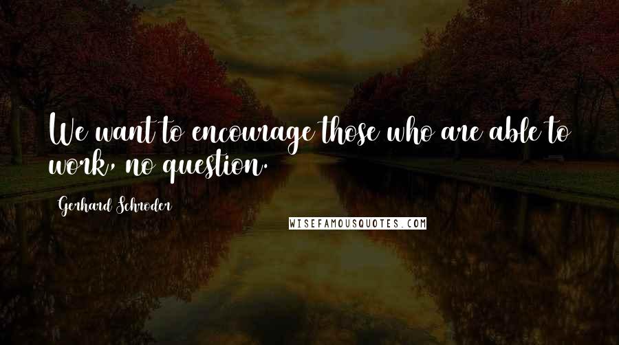 Gerhard Schroder Quotes: We want to encourage those who are able to work, no question.