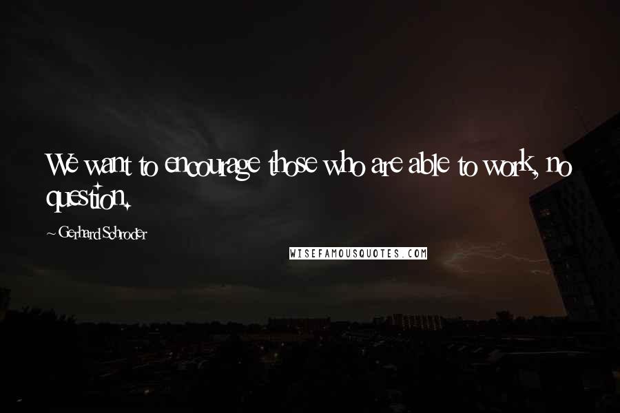 Gerhard Schroder Quotes: We want to encourage those who are able to work, no question.