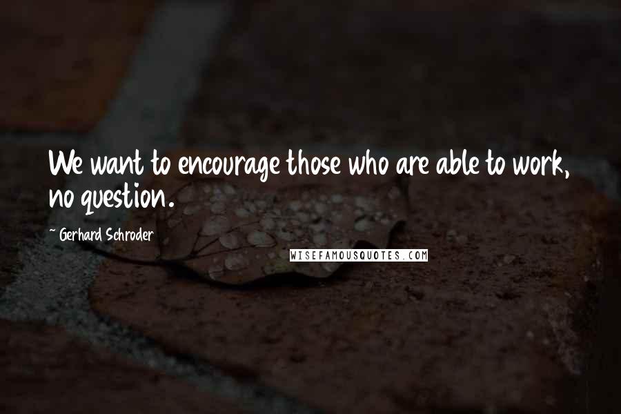 Gerhard Schroder Quotes: We want to encourage those who are able to work, no question.
