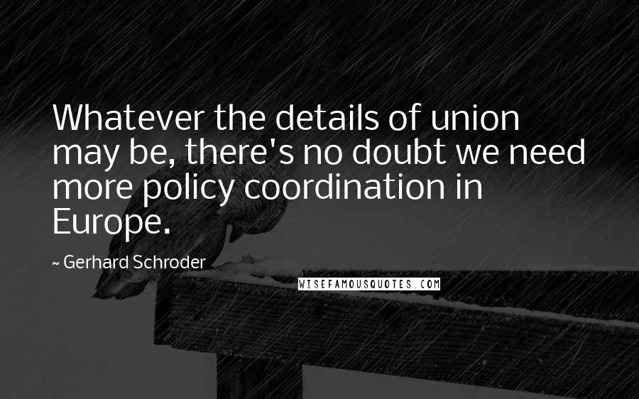 Gerhard Schroder Quotes: Whatever the details of union may be, there's no doubt we need more policy coordination in Europe.