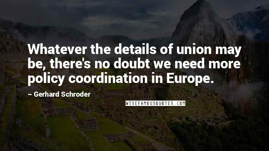 Gerhard Schroder Quotes: Whatever the details of union may be, there's no doubt we need more policy coordination in Europe.