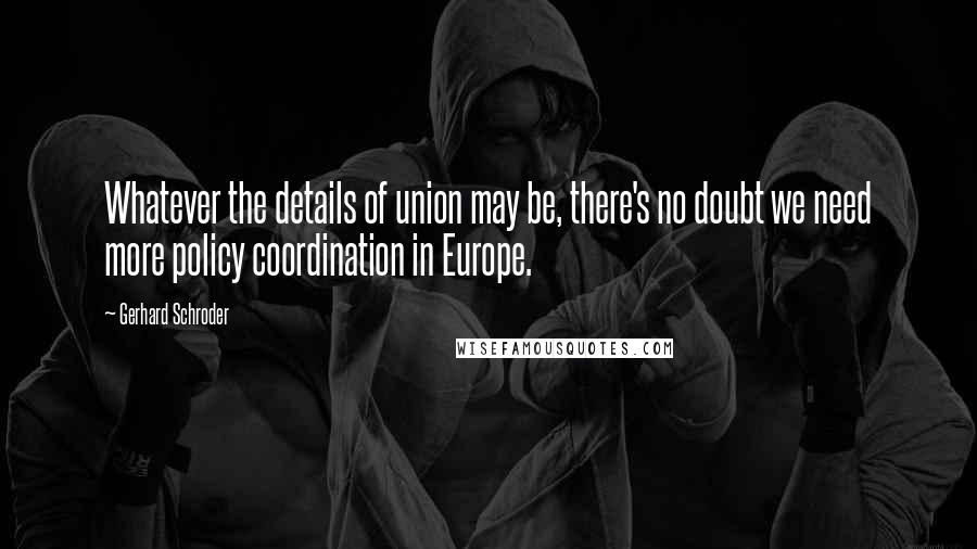 Gerhard Schroder Quotes: Whatever the details of union may be, there's no doubt we need more policy coordination in Europe.