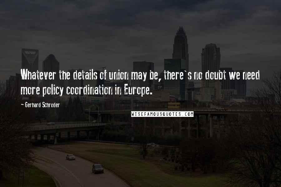 Gerhard Schroder Quotes: Whatever the details of union may be, there's no doubt we need more policy coordination in Europe.