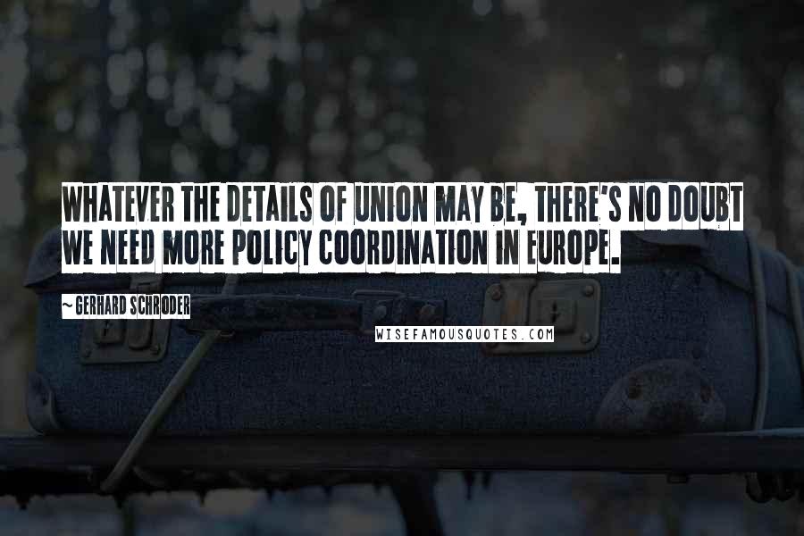 Gerhard Schroder Quotes: Whatever the details of union may be, there's no doubt we need more policy coordination in Europe.