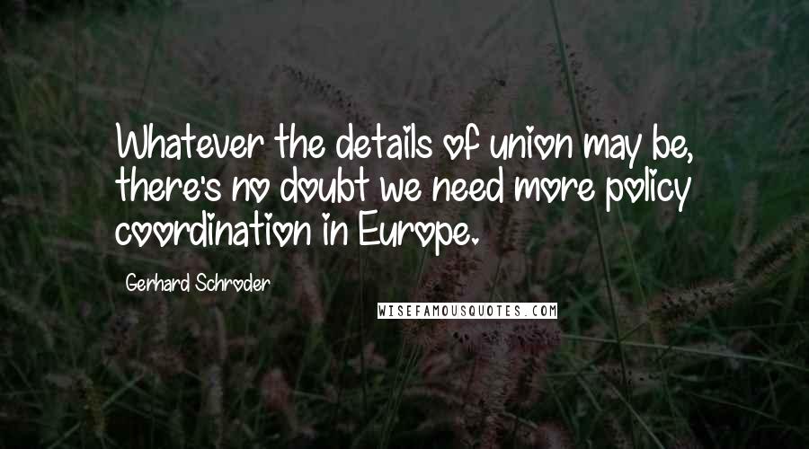 Gerhard Schroder Quotes: Whatever the details of union may be, there's no doubt we need more policy coordination in Europe.