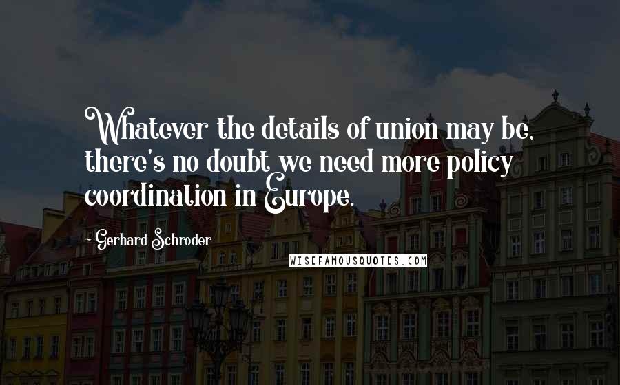 Gerhard Schroder Quotes: Whatever the details of union may be, there's no doubt we need more policy coordination in Europe.