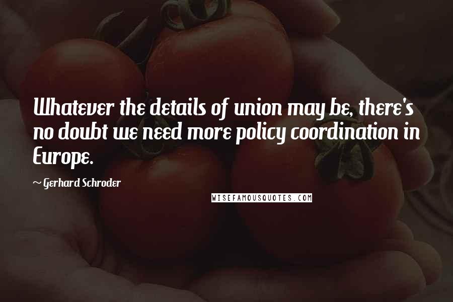 Gerhard Schroder Quotes: Whatever the details of union may be, there's no doubt we need more policy coordination in Europe.