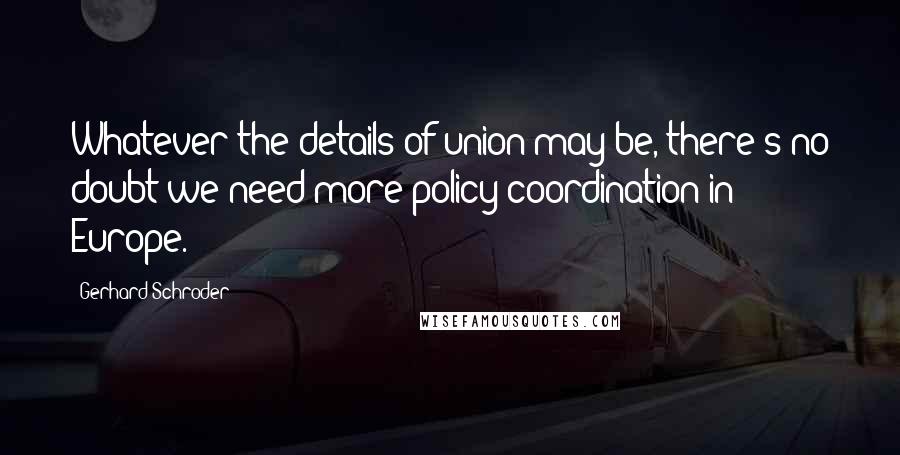 Gerhard Schroder Quotes: Whatever the details of union may be, there's no doubt we need more policy coordination in Europe.