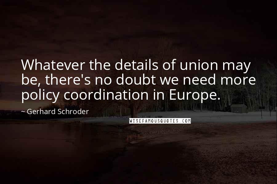 Gerhard Schroder Quotes: Whatever the details of union may be, there's no doubt we need more policy coordination in Europe.