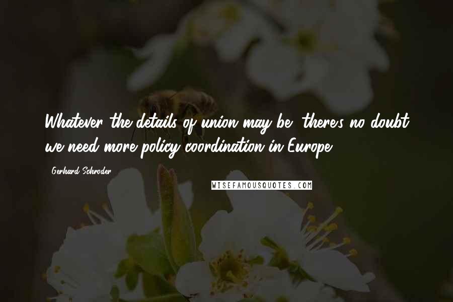 Gerhard Schroder Quotes: Whatever the details of union may be, there's no doubt we need more policy coordination in Europe.