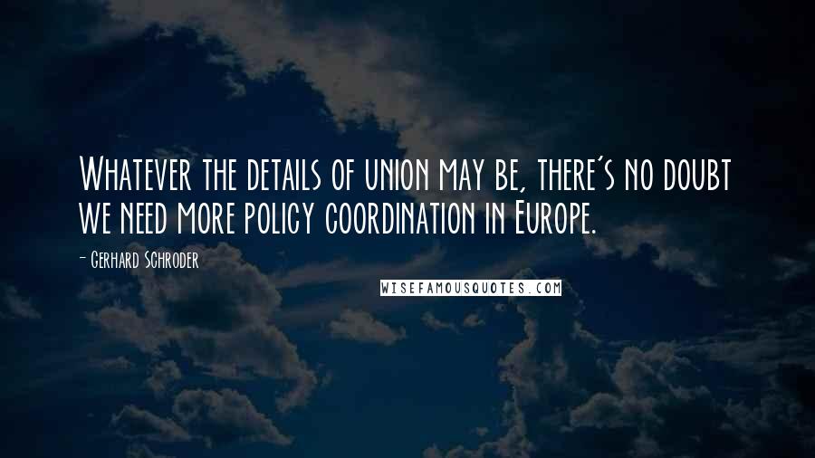 Gerhard Schroder Quotes: Whatever the details of union may be, there's no doubt we need more policy coordination in Europe.