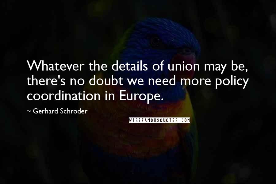 Gerhard Schroder Quotes: Whatever the details of union may be, there's no doubt we need more policy coordination in Europe.