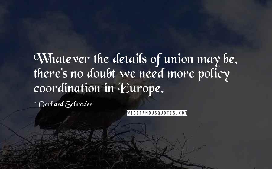 Gerhard Schroder Quotes: Whatever the details of union may be, there's no doubt we need more policy coordination in Europe.
