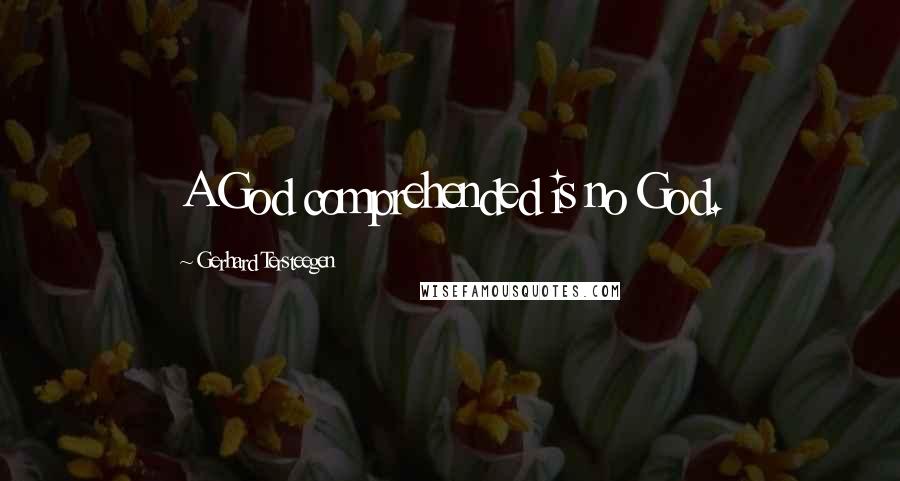 Gerhard Tersteegen Quotes: A God comprehended is no God.