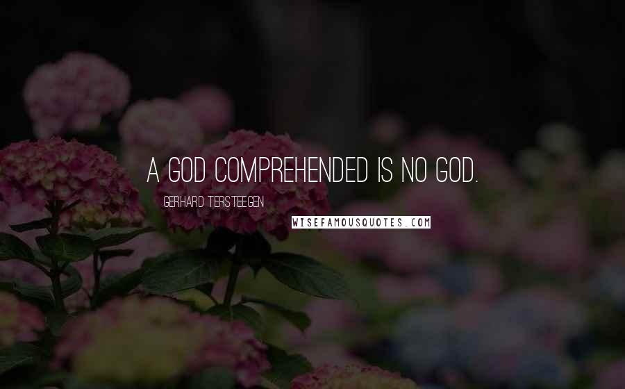 Gerhard Tersteegen Quotes: A God comprehended is no God.