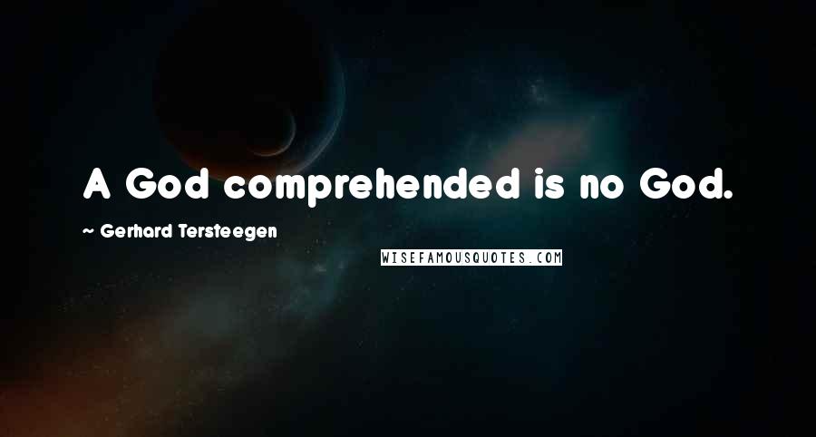 Gerhard Tersteegen Quotes: A God comprehended is no God.