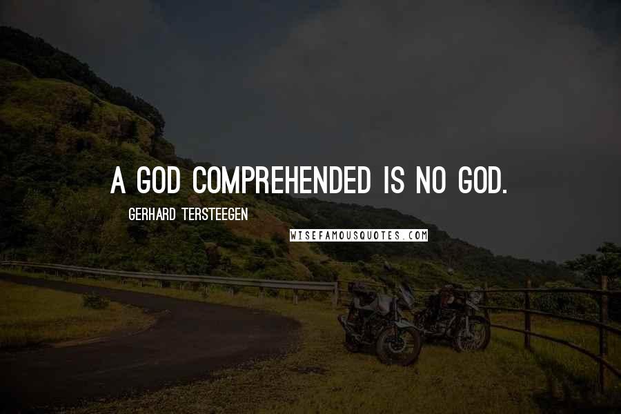 Gerhard Tersteegen Quotes: A God comprehended is no God.