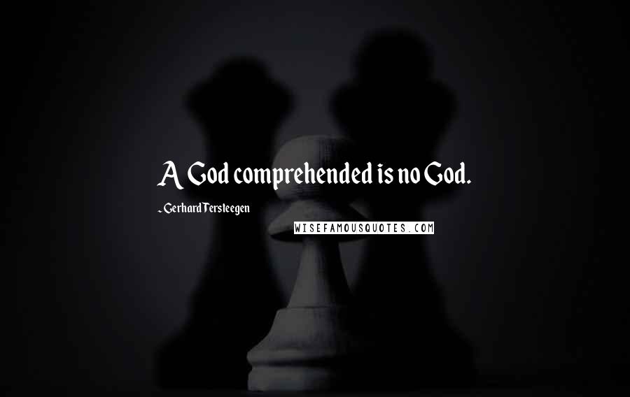 Gerhard Tersteegen Quotes: A God comprehended is no God.