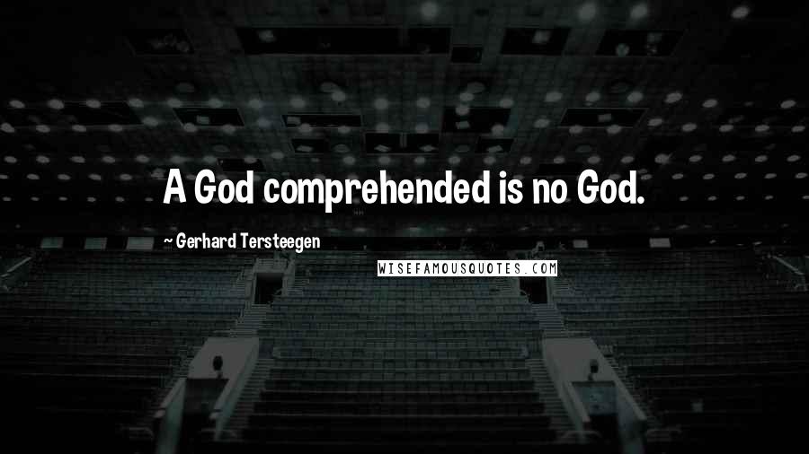 Gerhard Tersteegen Quotes: A God comprehended is no God.