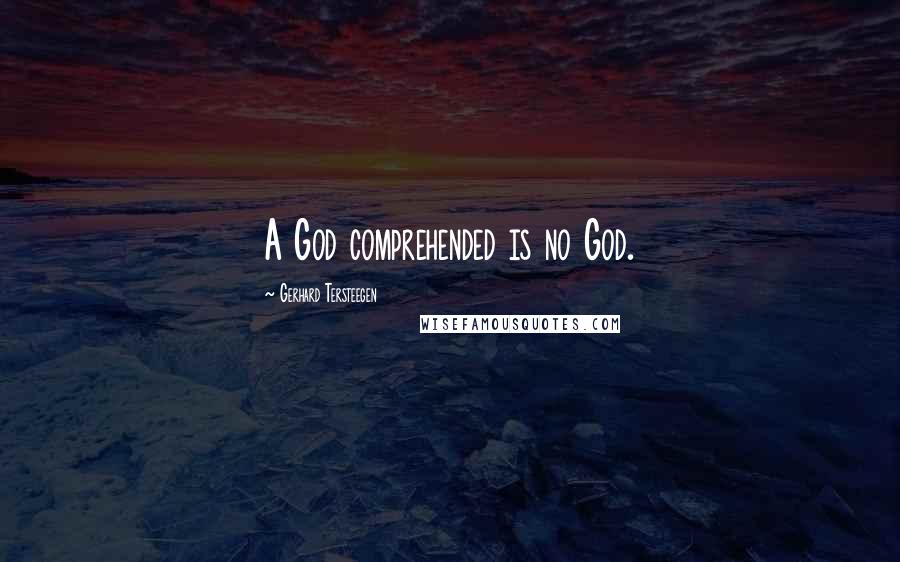 Gerhard Tersteegen Quotes: A God comprehended is no God.