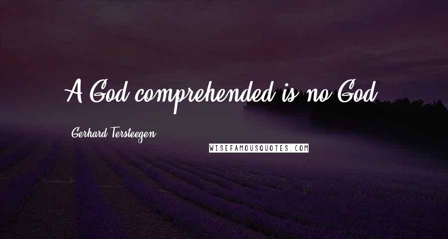 Gerhard Tersteegen Quotes: A God comprehended is no God.