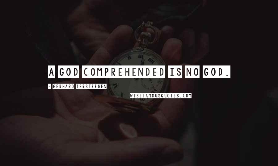 Gerhard Tersteegen Quotes: A God comprehended is no God.