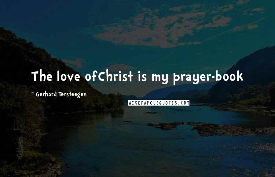 Gerhard Tersteegen Quotes: The love ofChrist is my prayer-book