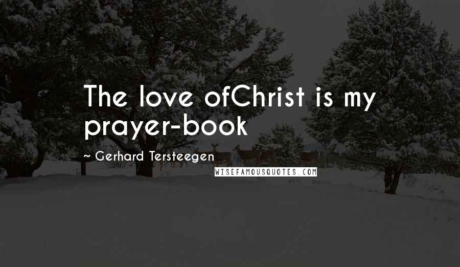 Gerhard Tersteegen Quotes: The love ofChrist is my prayer-book