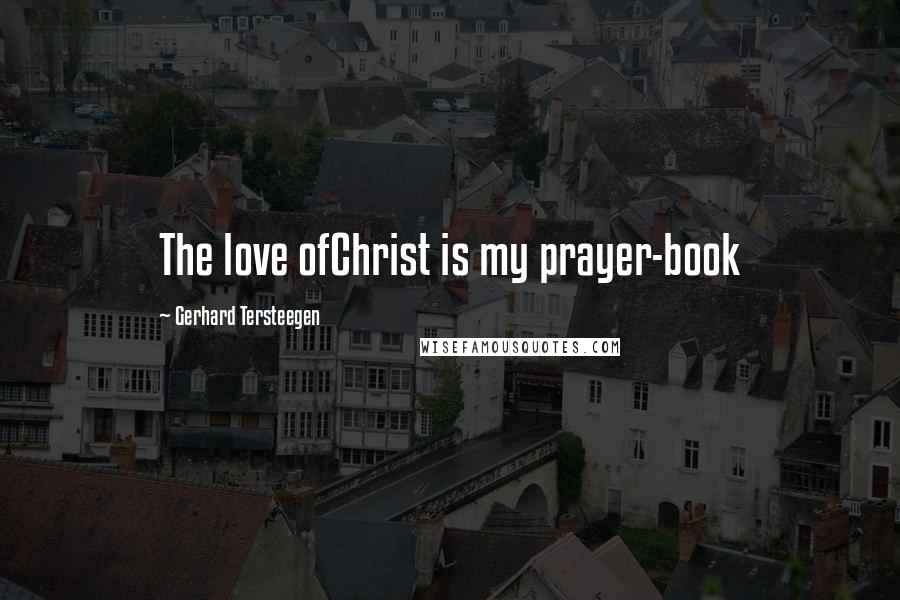 Gerhard Tersteegen Quotes: The love ofChrist is my prayer-book