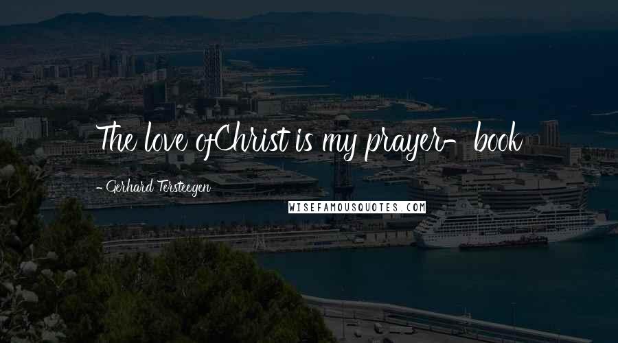 Gerhard Tersteegen Quotes: The love ofChrist is my prayer-book