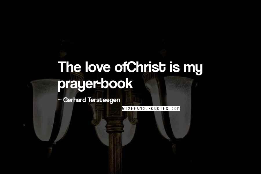 Gerhard Tersteegen Quotes: The love ofChrist is my prayer-book