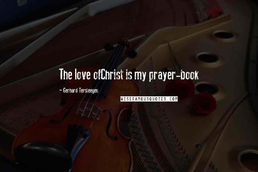 Gerhard Tersteegen Quotes: The love ofChrist is my prayer-book